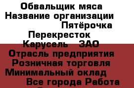 Обвальщик мяса › Название организации ­ X5 Retail Group «Пятёрочка», «Перекресток», «Карусель», ЗАО › Отрасль предприятия ­ Розничная торговля › Минимальный оклад ­ 40 000 - Все города Работа » Вакансии   . Мурманская обл.,Видяево нп